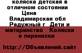 коляска детская в отличном состоянии › Цена ­ 6 000 - Владимирская обл., Радужный г. Дети и материнство » Коляски и переноски   